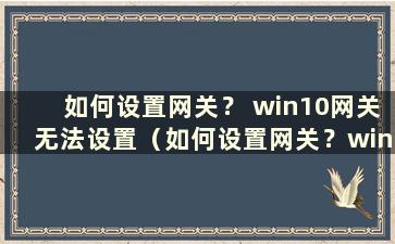 如何设置网关？ win10网关无法设置（如何设置网关？win10网关无法设置）